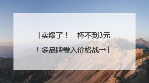 卖爆了！一杯不到3元！多品牌卷入价格战→