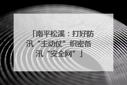 南平松溪：打好防汛“主动仗”织密备汛“安全网”