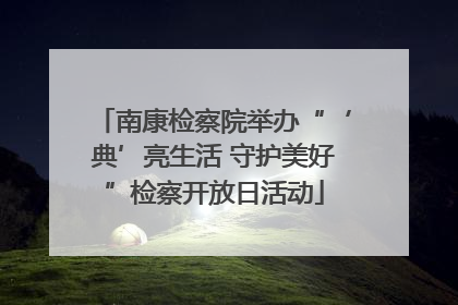 南康检察院举办“‘典’亮生活 守护美好”检察开放日活动