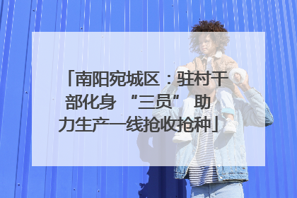 南阳宛城区：驻村干部化身 “三员” 助力生产一线抢收抢种