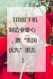 印度手机制造业雄心，遭“美国优先”重击