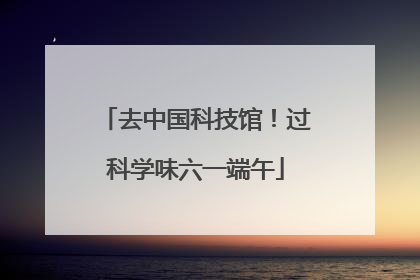 去中国科技馆！过科学味六一端午