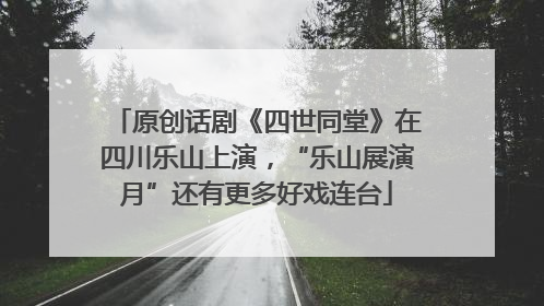原创话剧《四世同堂》在四川乐山上演，“乐山展演月”还有更多好戏连台