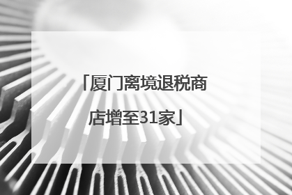 厦门离境退税商店增至31家