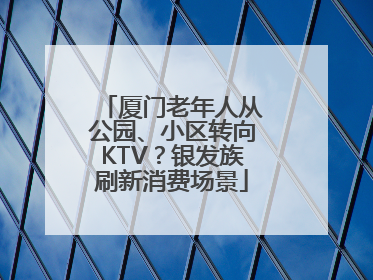 厦门老年人从公园、小区转向KTV？银发族刷新消费场景