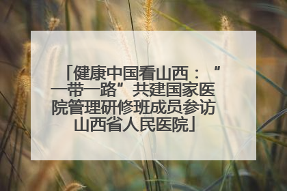健康中国看山西：“一带一路”共建国家医院管理研修班成员参访山西省人民医院