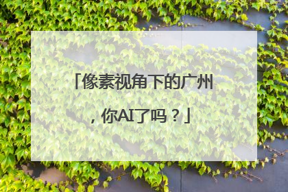 像素视角下的广州，你AI了吗？