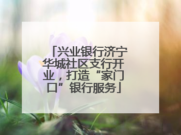 兴业银行济宁华城社区支行开业，打造“家门口”银行服务