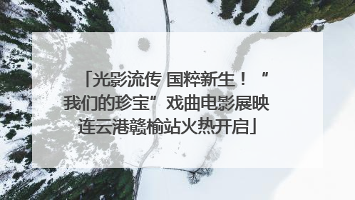 光影流传 国粹新生！“我们的珍宝”戏曲电影展映连云港赣榆站火热开启