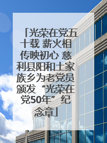光荣在党五十载 薪火相传映初心 慈利县阳和土家族乡为老党员颁发“光荣在党50年”纪念章