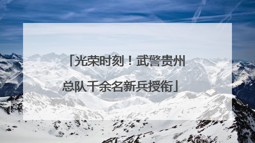 光荣时刻！武警贵州总队千余名新兵授衔