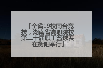 全省19校同台竞技，湖南省高职院校第二十届职工篮球赛在衡阳举行
