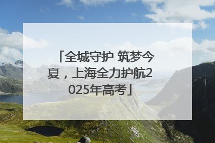 全城守护 筑梦今夏，上海全力护航2025年高考
