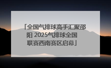 全国气排球高手汇聚邵阳 2025气排球全国联赛西南赛区启幕