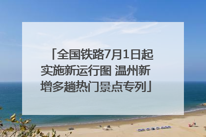 全国铁路7月1日起实施新运行图 温州新增多趟热门景点专列
