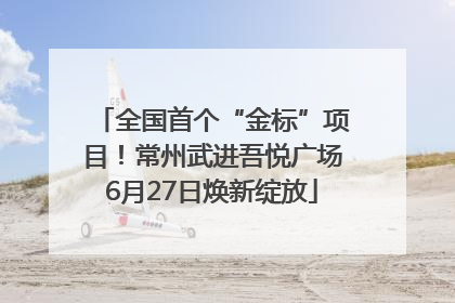 全国首个“金标”项目！常州武进吾悦广场6月27日焕新绽放