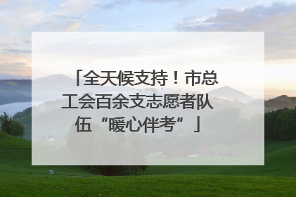 全天候支持！市总工会百余支志愿者队伍“暖心伴考”