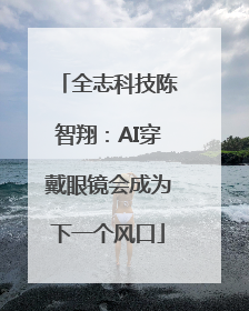 全志科技陈智翔：AI穿戴眼镜会成为下一个风口