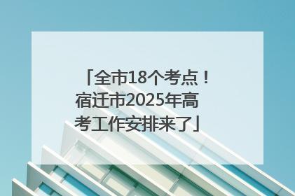 全市18个考点！宿迁市2025年高考工作安排来了