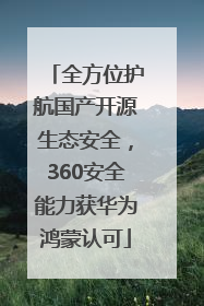 全方位护航国产开源生态安全，360安全能力获华为鸿蒙认可