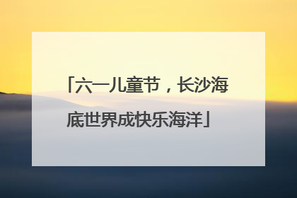 六一儿童节，长沙海底世界成快乐海洋