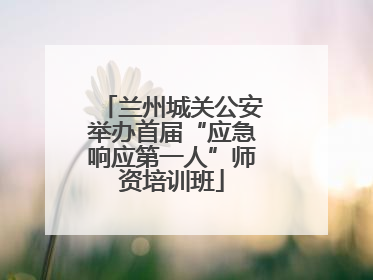 兰州城关公安举办首届“应急响应第一人”师资培训班