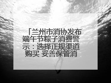 兰州市消协发布端午节粽子消费警示：选择正规渠道购买 妥善保管消费凭证