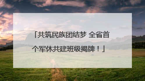 共筑民族团结梦 全省首个军休共建班级揭牌！