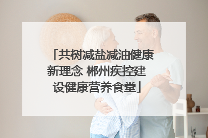 共树减盐减油健康新理念 郴州疾控建设健康营养食堂