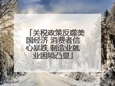 关税政策反噬美国经济 消费者信心暴跌 制造业就业困境凸显