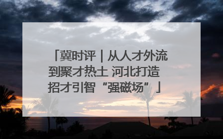 冀时评｜从人才外流到聚才热土 河北打造招才引智“强磁场”