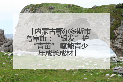 内蒙古鄂尔多斯市乌审旗：“银发”护“青苗” 赋能青少年成长成材