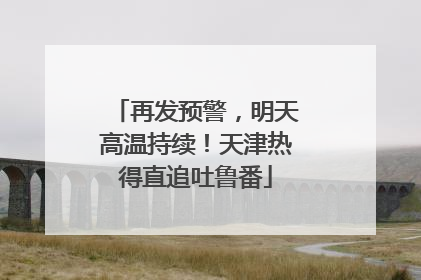 再发预警，明天高温持续！天津热得直追吐鲁番
