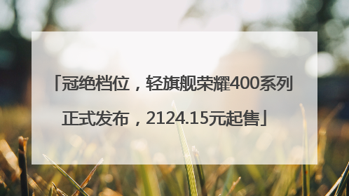 冠绝档位，轻旗舰荣耀400系列正式发布，2124.15元起售