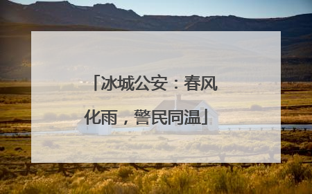 冰城公安：春风化雨，警民同温
