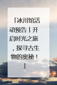 冰川馆活动预告丨开启时光之旅，探寻古生物的奥秘！