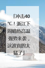 冲击40℃！浙江下周晴热高温强势来袭，这波真的太猛了