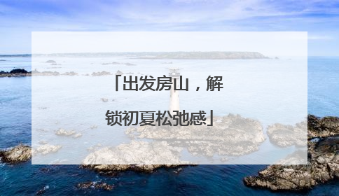 出发房山，解锁初夏松弛感