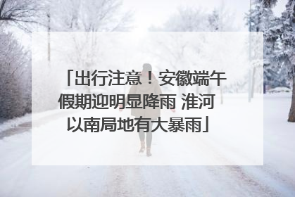 出行注意！安徽端午假期迎明显降雨 淮河以南局地有大暴雨