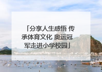 分享人生感悟 传承体育文化 奥运冠军走进小学校园