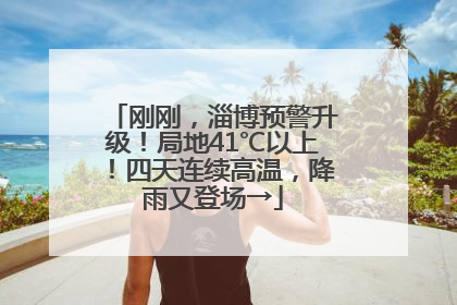 刚刚，淄博预警升级！局地41℃以上！四天连续高温，降雨又登场→