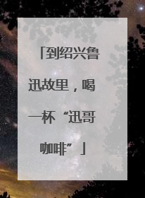 到绍兴鲁迅故里，喝一杯“迅哥咖啡”