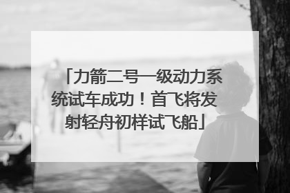 力箭二号一级动力系统试车成功！首飞将发射轻舟初样试飞船