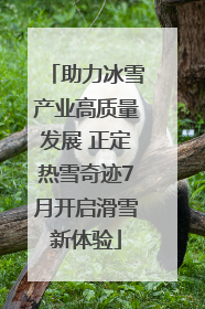 助力冰雪产业高质量发展 正定热雪奇迹7月开启滑雪新体验