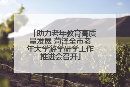 助力老年教育高质量发展 菏泽全市老年大学游学研学工作推进会召开
