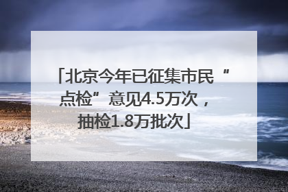 北京今年已征集市民“点检”意见4.5万次，抽检1.8万批次