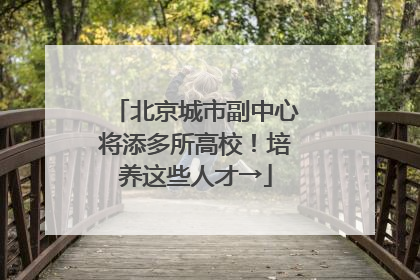 北京城市副中心将添多所高校！培养这些人才→