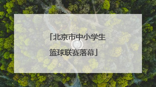 北京市中小学生篮球联赛落幕