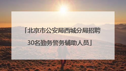北京市公安局西城分局招聘30名勤务警务辅助人员