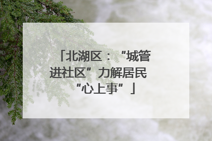 北湖区：“城管进社区”力解居民“心上事”